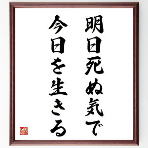 名言「明日死ぬ気で今日を生きる」手書き書道色紙額/受注後の毛筆直筆(生き方 情熱 今を大切に 自己実現 挑戦 価値観 人生 後悔しない 意義 充実感 名言 格言 座右の銘 プレゼント 贈り
