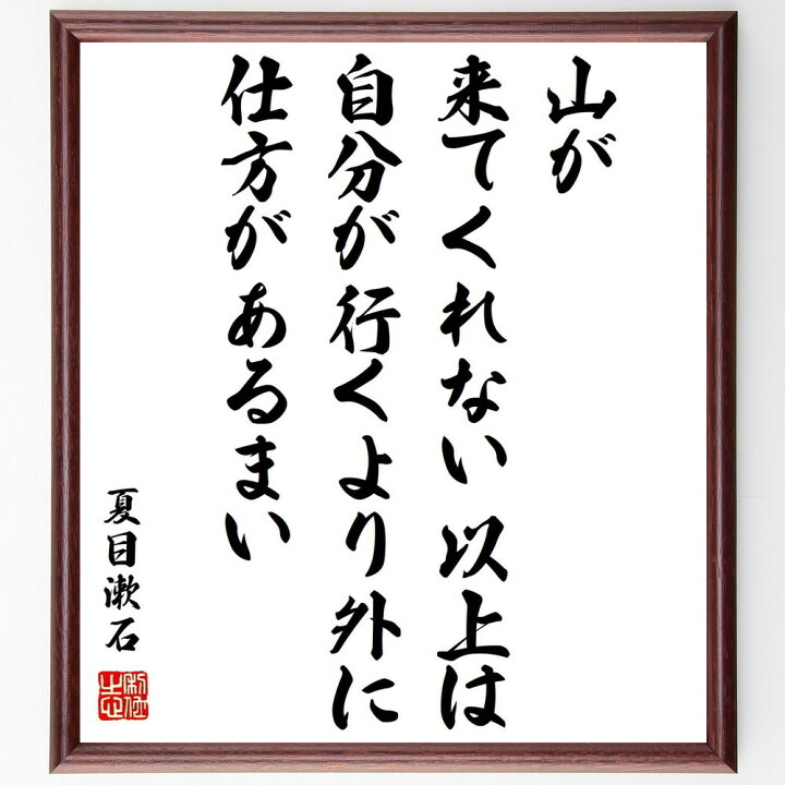 楽天市場 受注後直筆 夏目漱石の名言 山が来てくれない以上は 自分が行くより外に仕方があるまい 額付き書道色紙 贈り物 プレゼント ギフト 壁掛け 直筆書道の名言色紙ショップ千言堂 楽天市場 受注後直筆 夏目漱石の名言 山が来てくれない以上は 自分が行くより外に仕方があるまい 額付き書道色紙 贈り物 プレゼント ギフト 壁掛け 直筆書道の名言色紙ショップ千言堂
