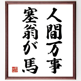 名言「人間万事塞翁が馬」手書き書道色紙額／受注後の毛筆直筆（人生の不確実性 運と不運 物事の変化 人生の教訓 ストーリー 哲学的な考え方 運命の捉え方 逆境を乗り越える 人生の知恵 寓話 名言 格言 座右の銘 プレゼント 贈り物 お祝い 偉人 ク～