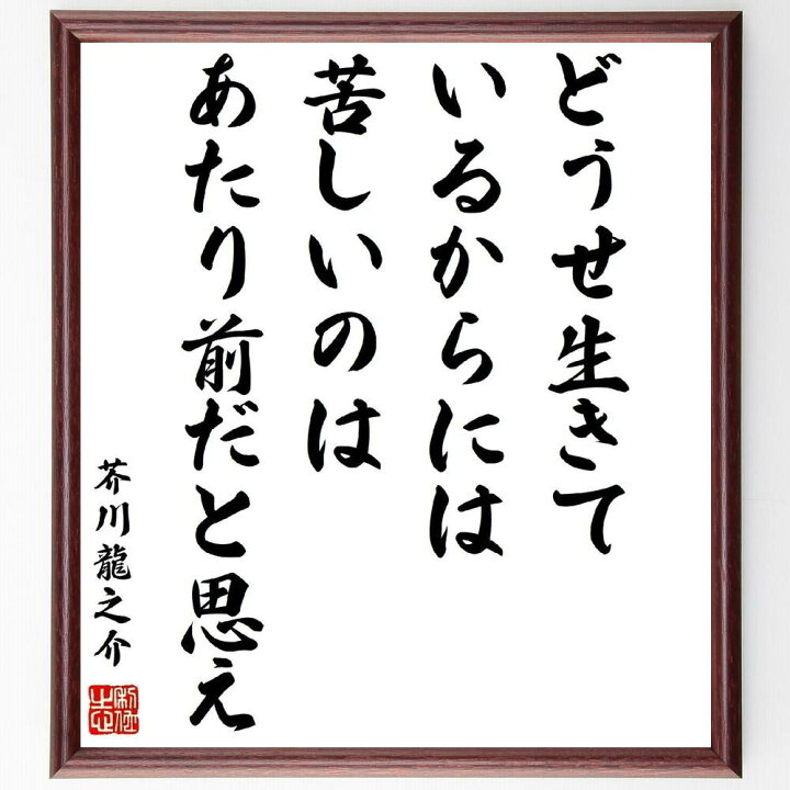 楽天市場 受注後直筆 芥川龍之介の名言 どうせ生きているからには 苦しいのはあたり前だと思え 額付き書道色紙 贈り物 プレゼント ギフト 壁掛け 置 直筆書道の名言色紙ショップ千言堂 楽天市場 受注後直筆 芥川龍之介の名言 どうせ生きているからには 苦しいのはあたり前だと思え 額付き書道色紙 贈り物 プレゼント ギフト 壁掛け 置 直筆書道の名言色紙ショップ千言堂
