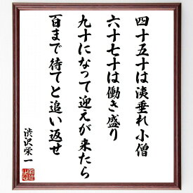 渋沢栄一の名言「四十、五十は洟垂れ小僧、六十、七十は働き盛り、九十になって迎えが来たら、百まで待てと追い返せ」手書き書道色紙額／受注後の毛筆直筆（渋沢栄一 名言 人生 年齢 働き盛り 老後 日本の偉人 ビジネス哲学 人生のステージ 時間の価値 ～