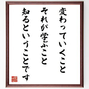名言「変わっていくこと、それが学ぶこと、知るということです」手書き書道色紙額/受注後の毛筆直筆(変化の受容 知識の拡充 終身学習 自己啓発 成長の過程 新しい経験 柔軟性 知識の探