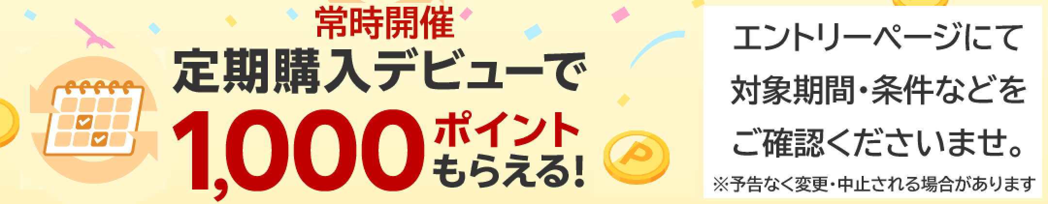 定期購入デビューで1,000ポイントもらえる！※イベントは予告なく終了する場合がございます。詳細はエントリーページにてご確認くださいませ。