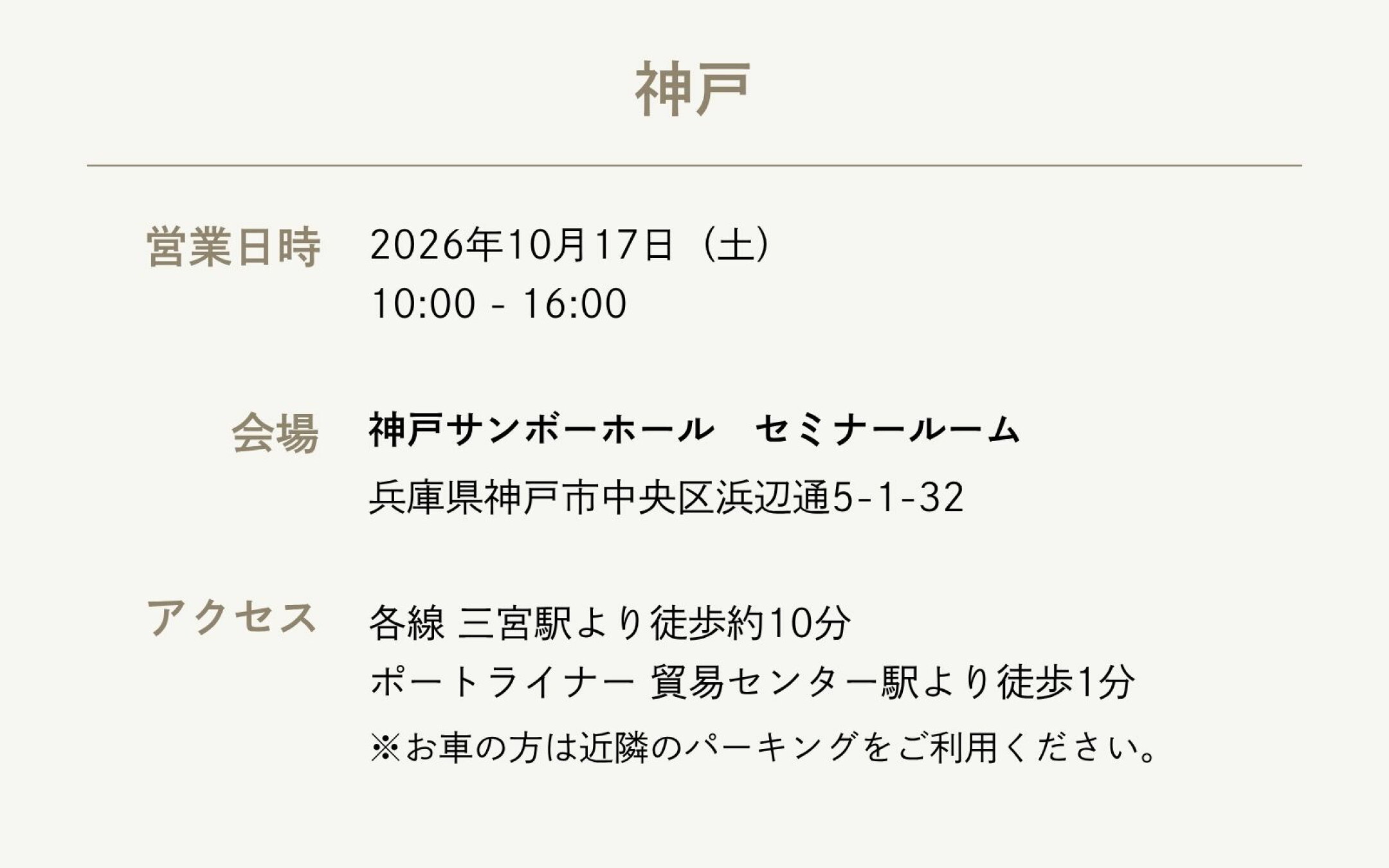 【神戸】  ・営業日時：2026年10月17日（土） 10:00 - 16:00  ・会場：神戸サンボーホール 兵庫県神戸市中央区浜辺通5-1-32  ・アクセス：各線 三宮駅より徒歩約10分 ポートライナー 貿易センター駅より徒歩1分