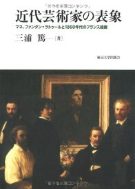 近代芸術家の表象マネ、ファンタン=ラトゥールと1860年代のフランス絵画 三浦篤 ／ 東京大学出版会