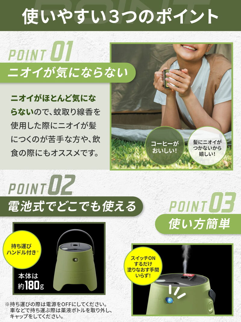 使いやすい3つのポイント。その1ニオイがきにならない。ニオイがほとんど気にならないので、蚊取り線香を使用した際にニオイが紙につくのが苦手な方や、飲食の際にもおすすめです。その2電池式でどこでも使える。その3使い方簡単、スイッチONするだけ、塗りなおす手間いらず。