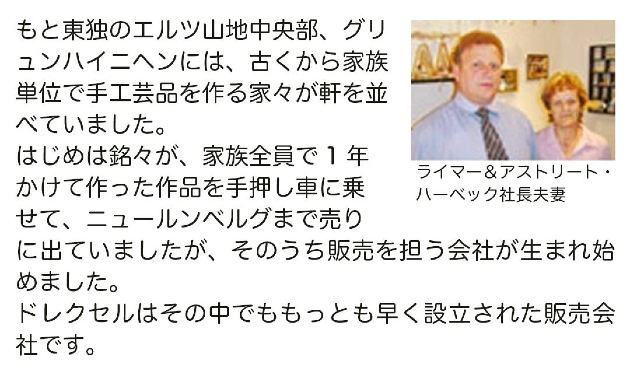 もと東独のエルツ山地中央部、グリュンハイニヘンには、古くから家族単位で手工芸品を作る家々が軒を並べていました。ドレクセルはその中でももっとも早く設立された販売会社です。