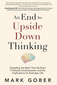 An End to Upside Down Thinking: Dispelling the Myth That the Brain Produces Consciousness, and the Implications for Everyday Life