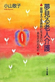 【中古】夢見る老人介護 最期まで意欲的に生きたいあなたのために/くもん出版/小山敬子（単行本）