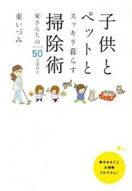 【中古】子供とペットとスッキリ暮らす掃除術 東さんちのアイデア50全部見せ /KADOKAWA/東いづみ（単行本）