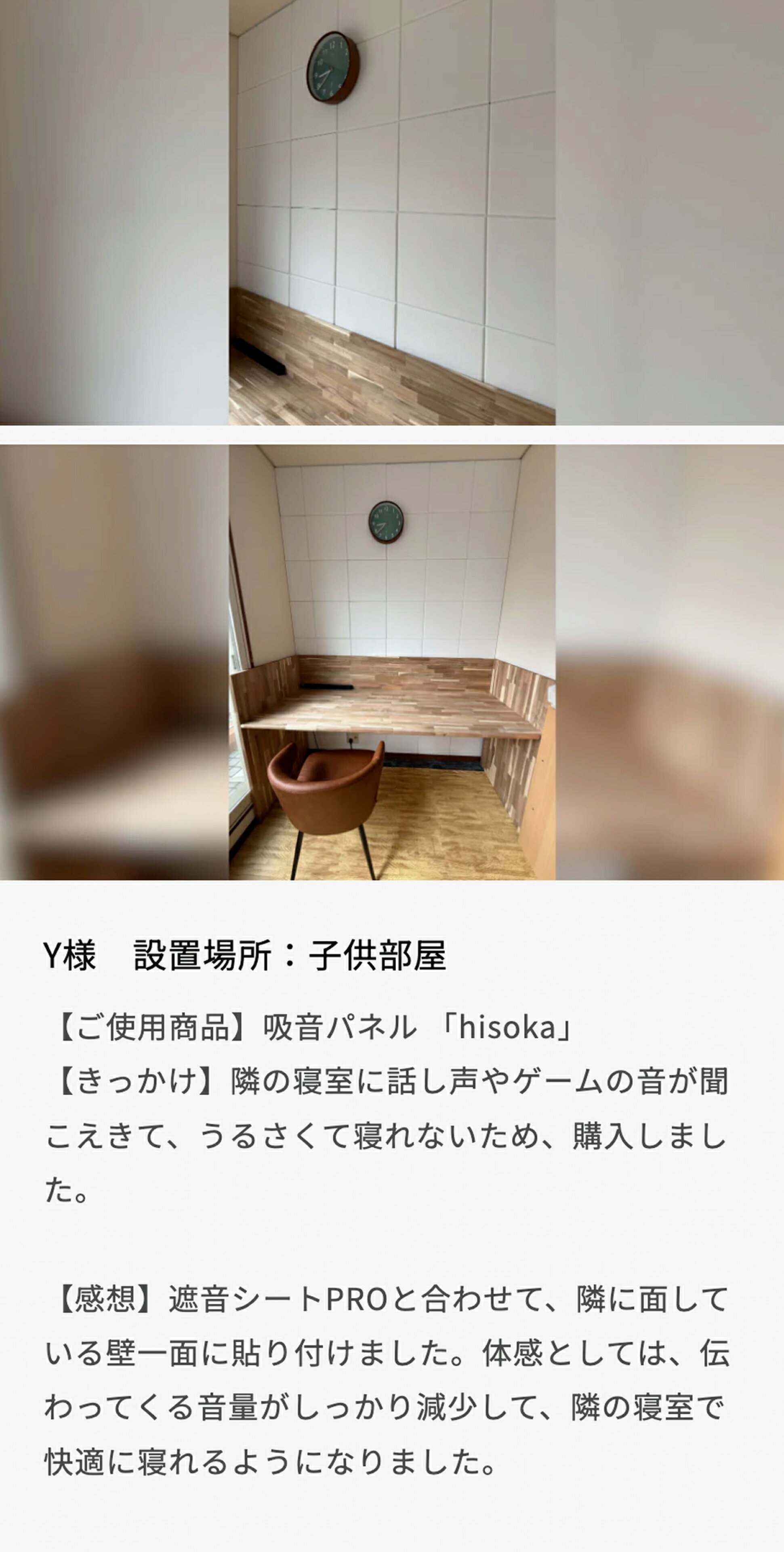 設置場所：子供部屋。隣の寝室に話し声やゲームの音が聞こえきて、うるさくて寝れないため、購入しました。遮音シートPROと合わせて、隣に面している壁一面に貼り付けました。体感としては、伝わってくる音量がしっかり減少して、隣の寝室で快適に寝れるようになりました