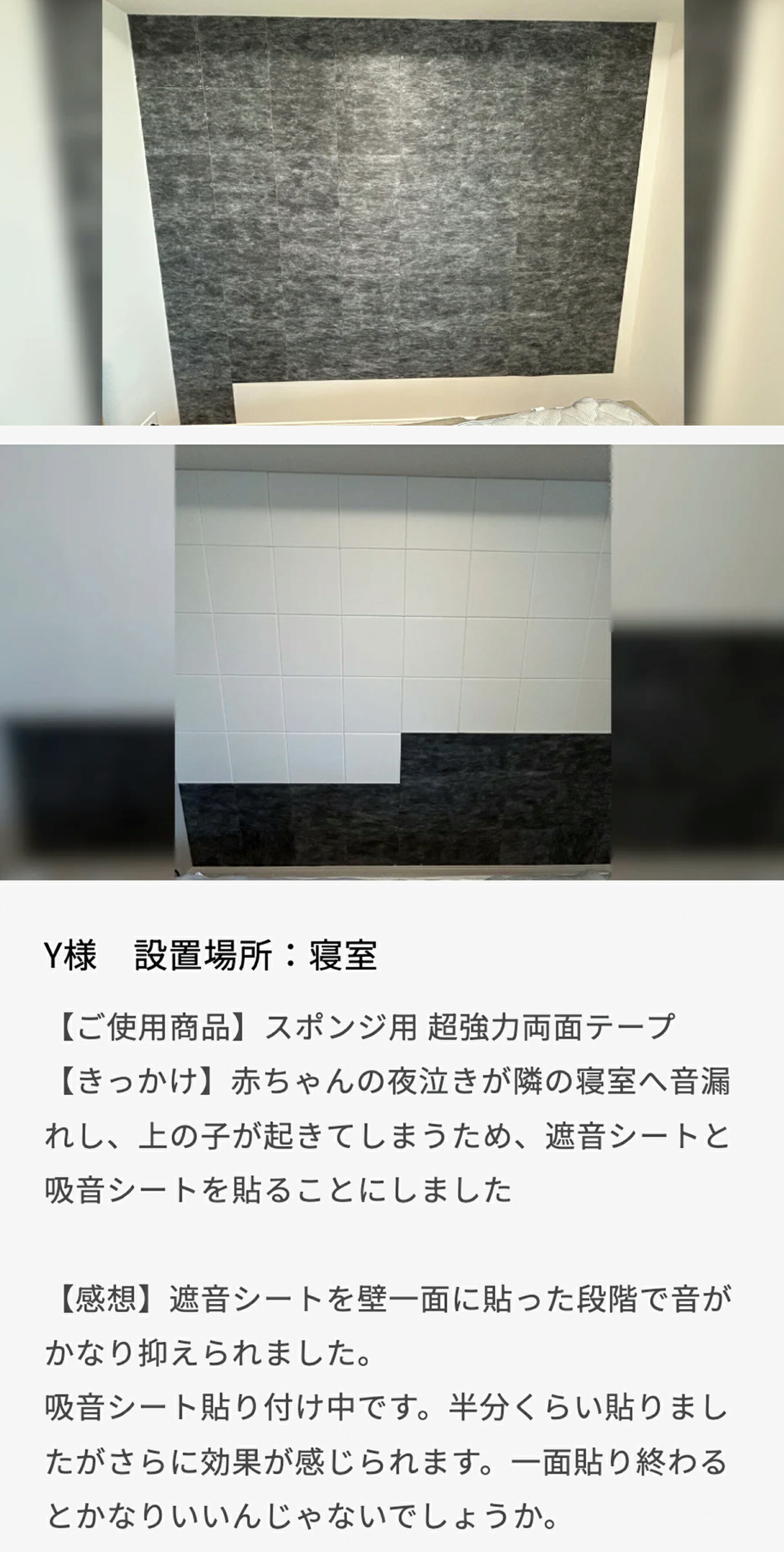 赤ちゃんの夜泣きが隣の寝室へ音漏れし、上の子が起きてしまうため、遮音シートと吸音シートを貼ることにしました遮音シートを壁一面に貼った段階で音がかなり抑えられました。 吸音シート貼り付け中です。半分くらい貼りましたがさらに効果が感じられます。