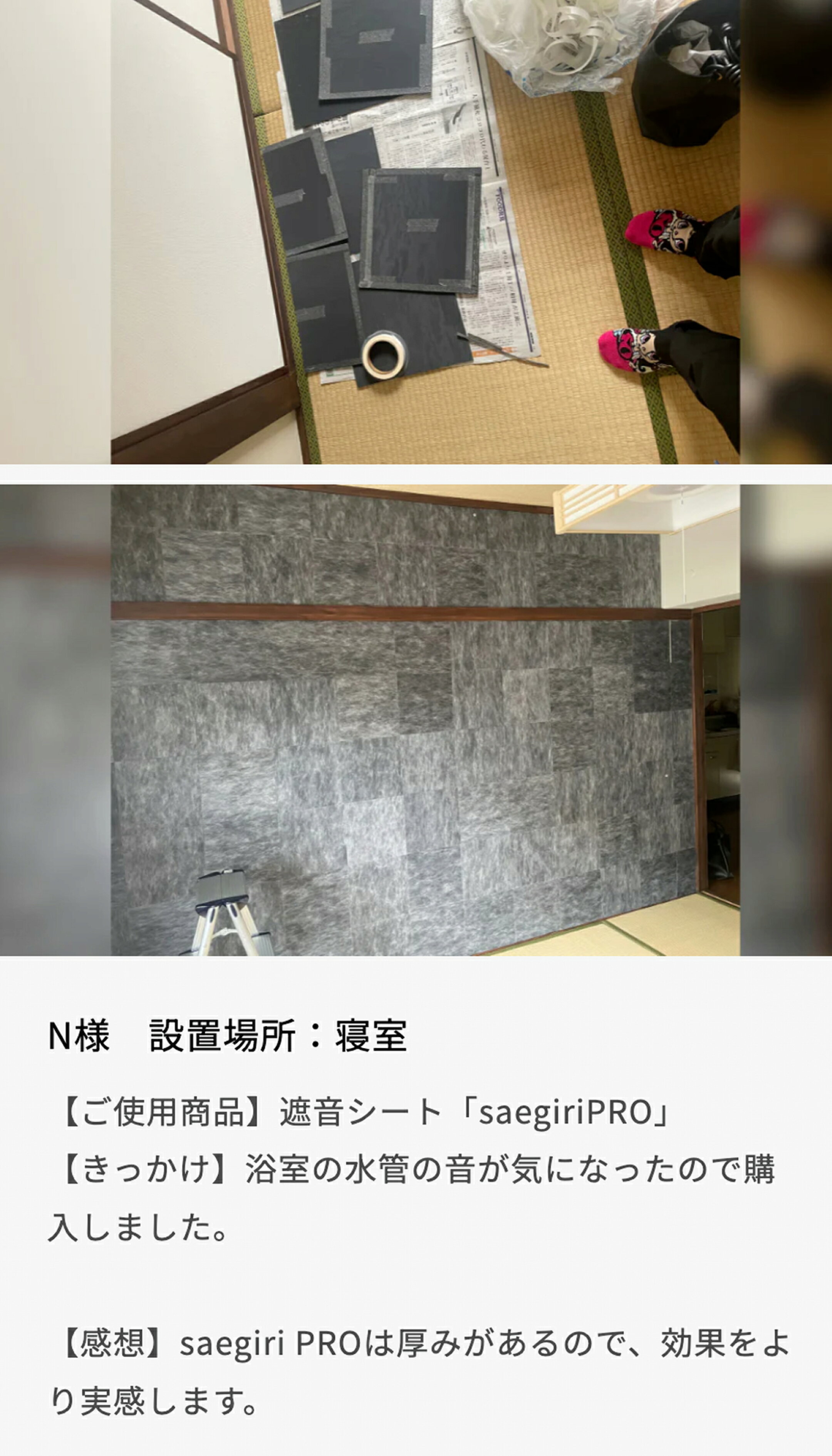 【きっかけ】浴室の水管の音が気になったので購入しました。   【感想】saegiri PROは厚みがあるので、効果をより実感します。設置場所：寝室